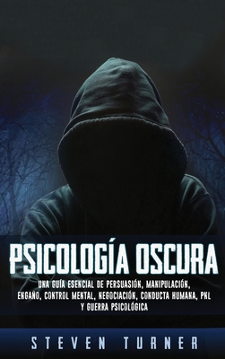 Psicología oscura: Una guía esencial de persuasión, manipulación, engaño, control mental, negociación, conducta humana, PNL y guerra psic By Steven Turner Cover Image