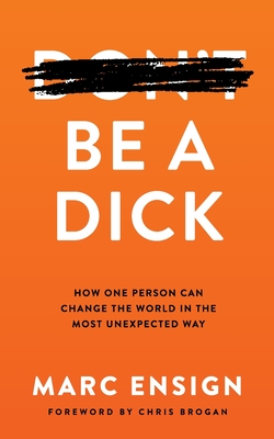 Be a Dick: How One Person Can Change the World in the Most Unexpected Way By Marc Ensign Cover Image