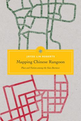 Mapping Chinese Rangoon: Place and Nation Among the Sino-Burmese (Critical Dialogues in Southeast Asian Studies)