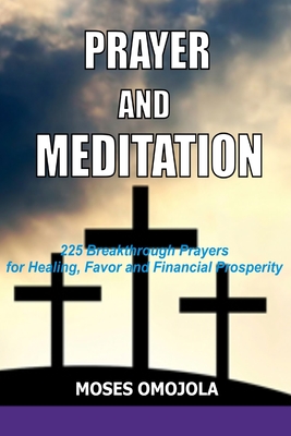 Prayer and Meditation: 225 Breakthrough Prayers for Healing, Favor and Financial Prosperity By Moses Omojola Cover Image