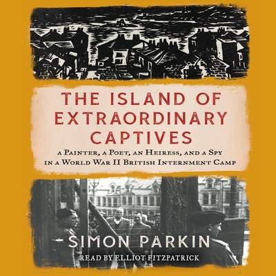 The Island of Extraordinary Captives: A Painter, a Poet, an Heiress, and a Spy in a World War II British Internment Camp By Simon Parkin, Elliot Fitzpatrick (Read by) Cover Image