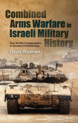 Combined Arms Warfare in Israeli Military History: From the War of Independence to Operation Protective Edge By David Rodman Cover Image