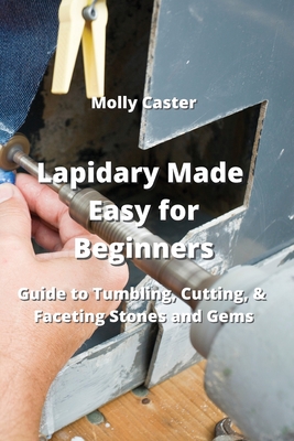 Lapidary Made Easy for Beginners: Guide to Tumbling, Cutting, & Faceting Stones and Gems Cover Image