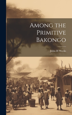 Among the Primitive Bakongo By Weeks John H Cover Image