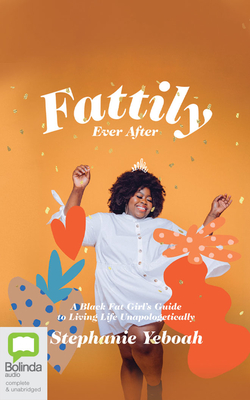 Fattily Ever After: A Black Fat Girl's Guide to Living Life Unapologetically By Stephanie Yeboah, Stephanie Yeboah (Read by) Cover Image