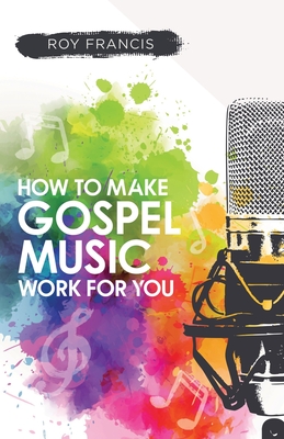 How to make gospel music work for you: A guide for Gospel Music Makers and Marketers Cover Image