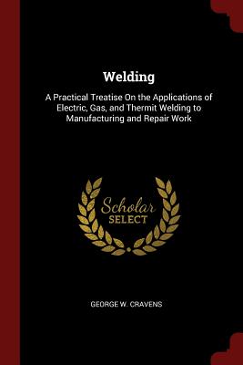 Welding: A Practical Treatise on the Applications of Electric, Gas, and Thermit Welding to Manufacturing and Repair Work Cover Image