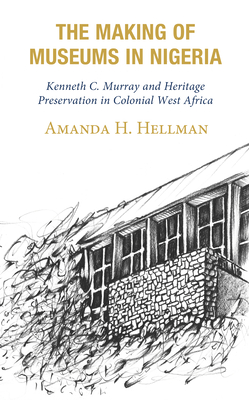 The Making of Museums in Nigeria: Kenneth C. Murray and Heritage Preservation in Colonial West Africa Cover Image
