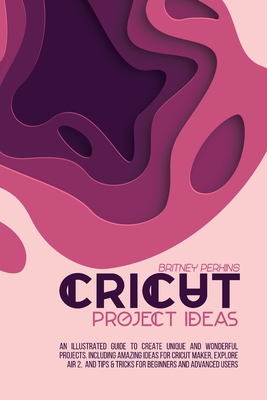 Cricut Project Ideas: A Step by Step Guide Book to Designing and Coming Up with Great and Amazing Project Ideas for Cricut Maker, Explore Air 2 and Design Space [Book]
