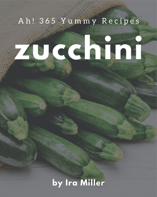 Ah! 365 Yummy Zucchini Recipes: Making More Memories in your Kitchen with Yummy Zucchini Cookbook! By IRA Miller Cover Image