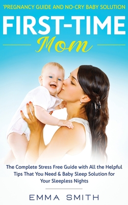 First-Time Mom: Pregnancy Guide and No-Cry Baby Solution: The complete stress free guide with all the helpful tips that you need & bab Cover Image