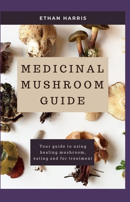Medicinal Mushroom Guide: Your guide to using healing mushroom, eating and for treatment Cover Image