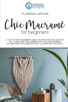 Chic Macramé for Beginners: A Step-by-Step Beginner's Guide to Macramé. Be Creative: Fill your Home and Garden with Chic and Modern Decorations. I Cover Image
