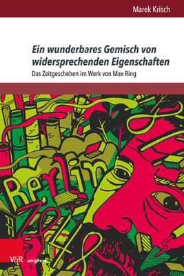 Ein Wunderbares Gemisch Von Widersprechenden Eigenschaften: Das Zeitgeschehen Im Werk Von Max Ring Ein Wunderbares Gemisch Von Widersprechenden Eigenschaften: Das Zeitgeschehen Im Werk Von Max Ring cover