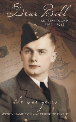 Dear Bill: Letters to Dad 1939 - 1945 The War Years By Wendy Hamilton, Catherine Pavlik Cover Image