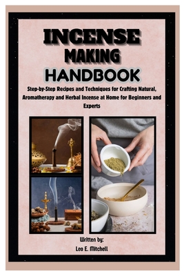 Incense Making Handbook: Step-by-Step Recipes and Techniques for Crafting Natural, Aromatherapy and Herbal Incense at Home for Beginners and Experts By Leo E. Mitchell Cover Image
