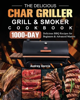 The Delicious Char Griller Grill & Smoker Cookbook: 1000-Day Delicious BBQ Recipes for Beginners and Advanced Masters By Audrey Garcia Cover Image