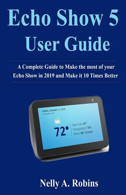Echo Show 5 Guide: A Complete Guide to Make the most of your Echo Show in 2019 and Make it 10 Times Better Cover Image