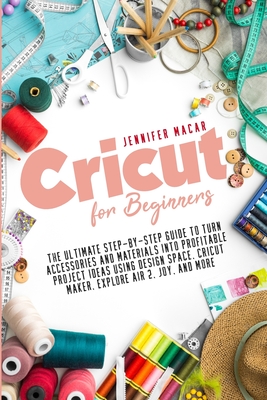 Cricut for Beginners: The Ultimate Step-by-Step Guide to Turn Accessories and Materials into Profitable Project Ideas Using Design Space, Cr By Jennifer Macar Cover Image