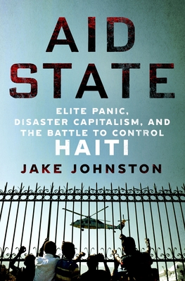 Aid State: Elite Panic, Disaster Capitalism, and the Battle to Control Haiti By Jake Johnston Cover Image