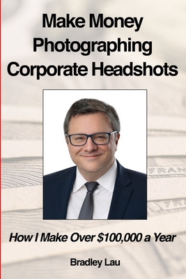 Make Money Photographing Corporate Headshots: How I Make Over $100,000 a Year By Bradley Lau Cover Image
