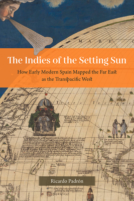 The Indies of the Setting Sun: How Early Modern Spain Mapped the Far East as the Transpacific West Cover Image