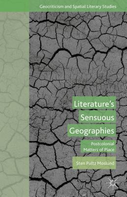 Literature's Sensuous Geographies: Postcolonial Matters of Place (Geocriticism and Spatial Literary Studies) Cover Image