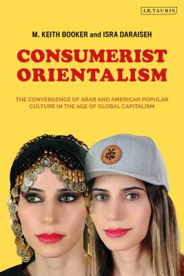 Consumerist Orientalism: The Convergence of Arab and American Popular Culture in the Age of Global Capitalism By M. Keith Booker, Isra Daraiseh Cover Image