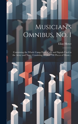 Musician's Omnibus, No. 1: Containing the Whole Camp Duty, Calls and Signals Used in the Army and Navy; Consisting of Over 700 Pieces of Music... Cover Image