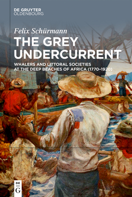 The Grey Undercurrent: Whalers and Littoral Societies at the Deep Beaches of Africa (1770-1920) By Felix Schürmann, Joe Paul Kroll (Translator) Cover Image