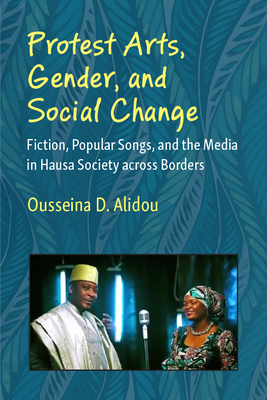 Protest Arts, Gender, and Social Change: Fiction, Popular Songs, and the Media in Hausa Society across Borders (African Perspectives)