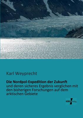 Die Nordpol-Expedition der Zukunft: und deren sicheres Ergebnis verglichen mit den bisherigen Forschungen auf dem arktischen Gebiete Cover Image