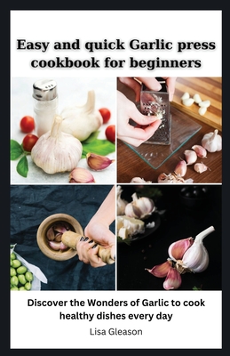 Easy and quick Garlic press cookbook for beginners: Discover the Wonders of Garlic to cook healthy dishes every day Cover Image