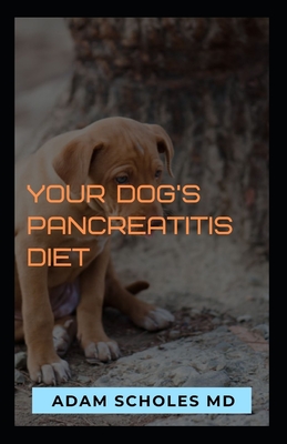 Your Dog's Pancreatitis Diet: The Complete Guide On Dogs Pancreatitis Diet By Adam Scholes MD Cover Image