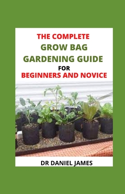 The Complete Grow Bag Gardening Guide For Beginners And Novice: Secret Grow Bag Techniques To Maximize Your Result Cover Image