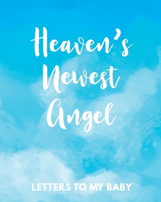 Heaven's Newest Angel Letters To My Baby: A Diary Of All The Things I Wish I Could Say Newborn Memories Grief Journal Loss of a Baby Sorrowful Season Cover Image
