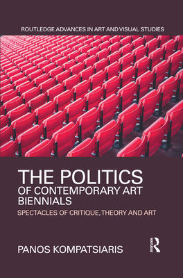 The Politics of Contemporary Art Biennials: Spectacles of Critique, Theory and Art (Routledge Advances in Art and Visual Studies) Cover Image