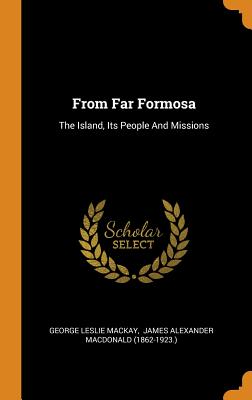 From Far Formosa: The Island, Its People and Missions By George Leslie MacKay, James Alexander MacDonald (1862-1923 ). (Created by) Cover Image
