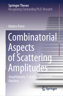 Combinatorial Aspects of Scattering Amplitudes: Amplituhedra, T-Duality, and Cluster Algebras (Springer Theses)