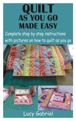 Quilt as You Go Made Easy: Complete step by step instructions with pictures on how to quilt as you go By Lucy Gabriel Cover Image
