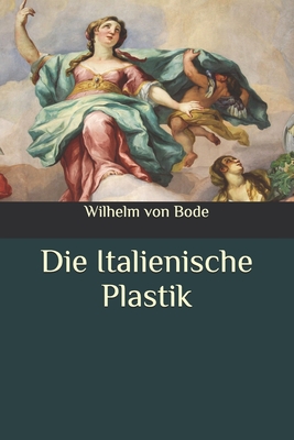 Die Italienische Plastik By Wilhelm Von Bode Cover Image