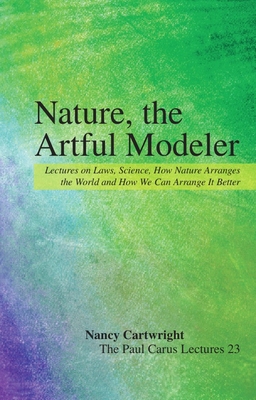 Nature, the Artful Modeler: Lectures on Laws, Science, How Nature Arranges the World and How We Can Arrange It Better (Paul Carus Lectures #23) By Nancy Cartwright Cover Image