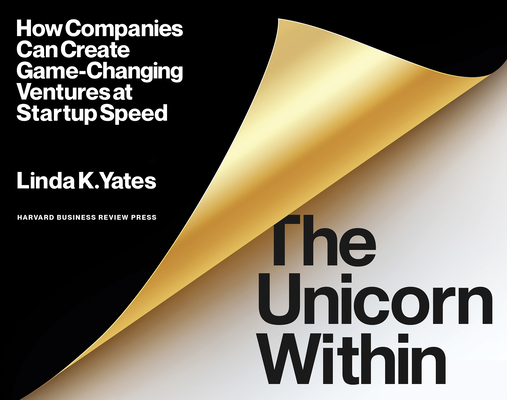 The Unicorn Within: How Companies Can Create Game-Changing Ventures at Startup Speed By Linda K. Yates Cover Image