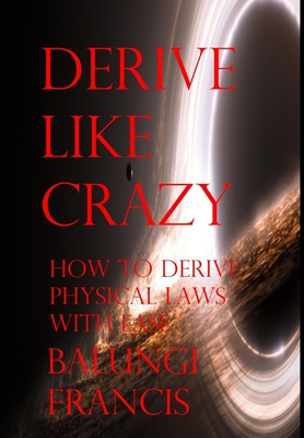 Derive Like Crazy: How to Derive Physical Laws with Ease By Balungi Francis Cover Image