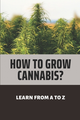 How To Grow Cannabis?: Learn From A To Z: Marijuana Medicinal Facts Cover Image