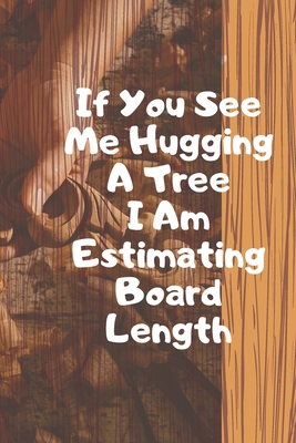 If You See Me Hugging A Tree I Am Estimating Board Length. Notebook Cover Image