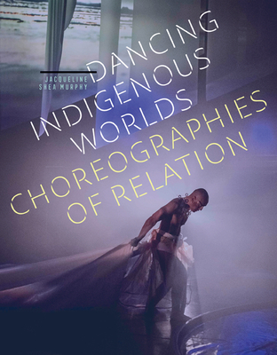 Dancing Indigenous Worlds: Choreographies of Relation By Jacqueline Shea Murphy Cover Image