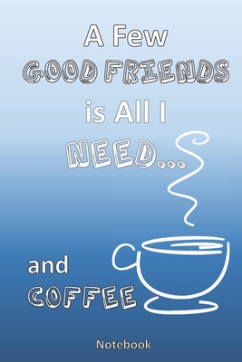 All I Need is a Few Good Friends... and Coffee: A Coffee Lovers Notebook By John P. Roche Cover Image