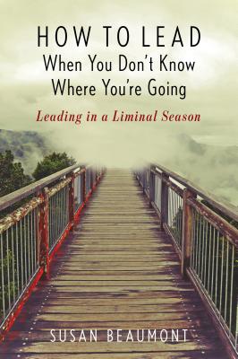 How to Lead When You Don't Know Where You're Going: Leading in a Liminal Season By Susan Beaumont Cover Image