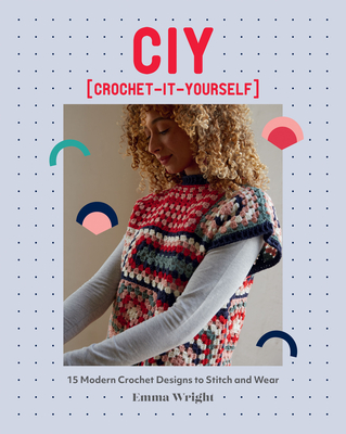 CIY: Crochet-It-Yourself: 15 Modern Crochet Designs to Stitch and Wear By Emma Wright Cover Image